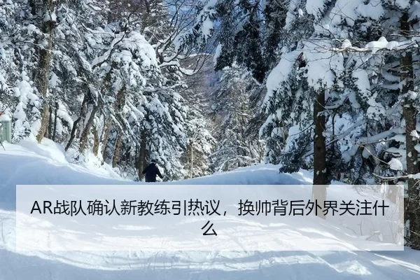 AR战队确认新教练引热议，换帅背后外界关注什么